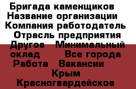 Бригада каменщиков › Название организации ­ Компания-работодатель › Отрасль предприятия ­ Другое › Минимальный оклад ­ 1 - Все города Работа » Вакансии   . Крым,Красногвардейское